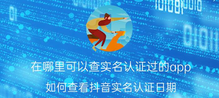 在哪里可以查实名认证过的app 如何查看抖音实名认证日期？